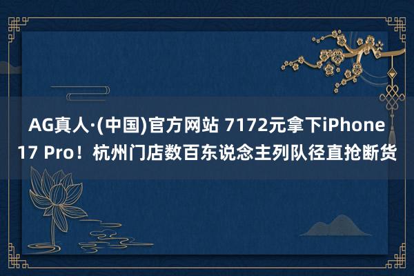 AG真人·(中国)官方网站 7172元拿下iPhone17 Pro!杭州门店数百东说念主列队径直抢断货