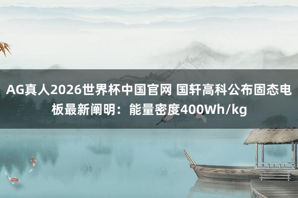 AG真人2026世界杯中国官网 国轩高科公布固态电板最新阐明:能量密度400Wh/kg