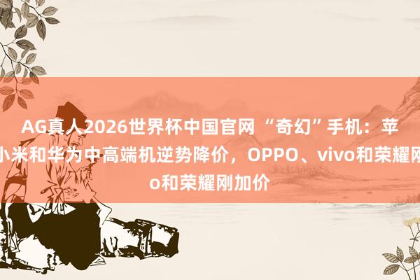 AG真人2026世界杯中国官网 “奇幻”手机:苹果、小米和华为中高端机逆势降价,OPPO、vivo和荣耀刚加价