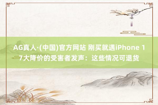 AG真人·(中国)官方网站 刚买就遇iPhone 17大降价的受害者发声:这些情况可退货