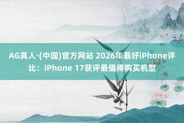 AG真人·(中国)官方网站 2026年最好iPhone评比:iPhone 17获评最值得购买机型