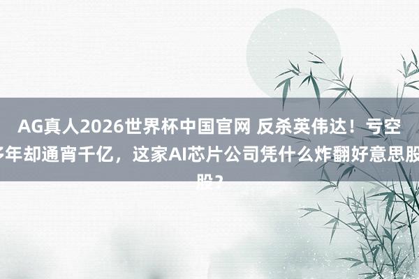 AG真人2026世界杯中国官网 反杀英伟达！亏空多年却通宵千亿，这家AI芯片公司凭什么炸翻好意思股？