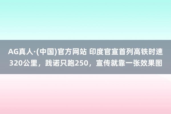 AG真人·(中国)官方网站 印度官宣首列高铁时速320公里,践诺只跑250,宣传就靠一张效果图