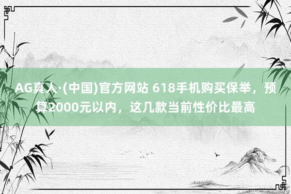AG真人·(中国)官方网站 618手机购买保举,预算2000元以内,这几款当前性价比最高