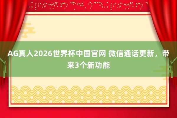 AG真人2026世界杯中国官网 微信通话更新,带来3个新功能