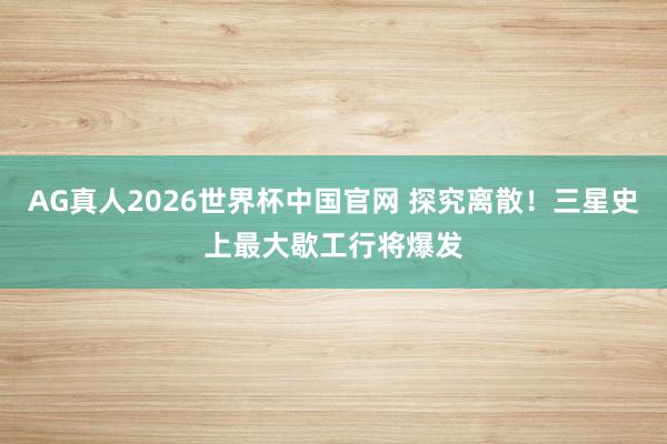 AG真人2026世界杯中国官网 探究离散！三星史上最大歇工行将爆发