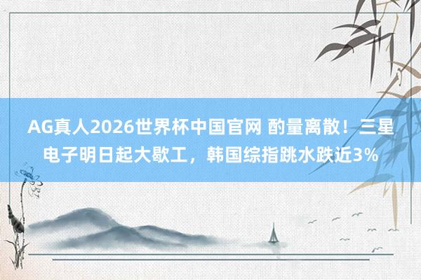 AG真人2026世界杯中国官网 酌量离散!三星电子明日起大歇工,韩国综指跳水跌近3%