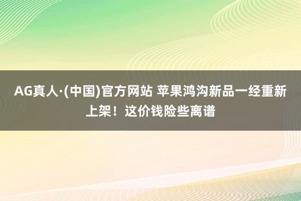 AG真人·(中国)官方网站 苹果鸿沟新品一经重新上架!这价钱险些离谱