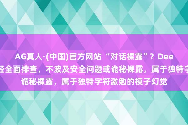 AG真人·(中国)官方网站 “对话裸露”?DeepSeek最新回话:经全面排查,不波及安全问题或诡秘裸露,属于独特字符激勉的模子幻觉