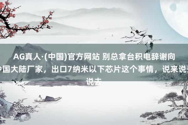 AG真人·(中国)官方网站 别总拿台积电辞谢向中国大陆厂家,出口7纳米以下芯片这个事情,说来说去