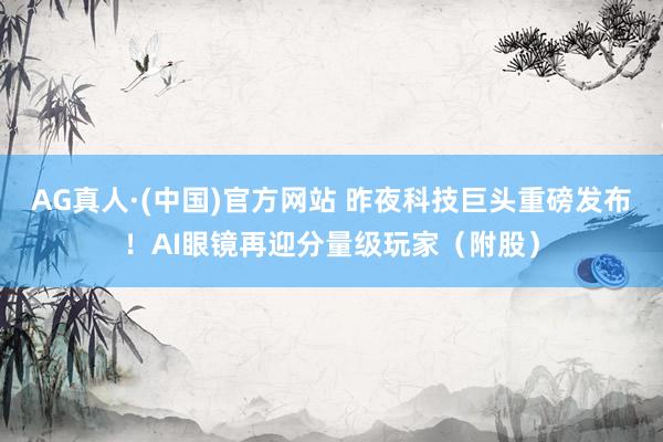 AG真人·(中国)官方网站 昨夜科技巨头重磅发布！AI眼镜再迎分量级玩家（附股）