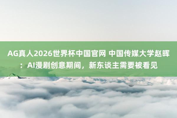 AG真人2026世界杯中国官网 中国传媒大学赵晖:AI漫剧创意期间,新东谈主需要被看见