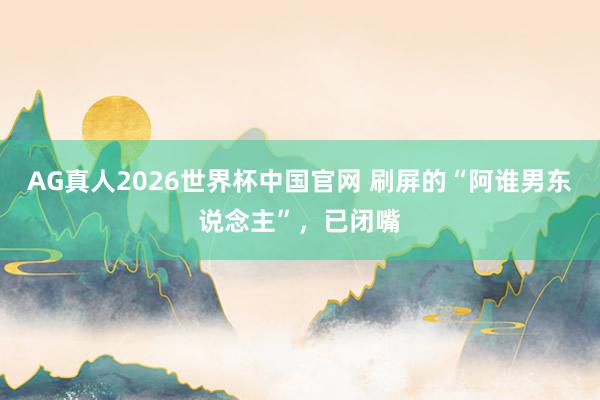 AG真人2026世界杯中国官网 刷屏的“阿谁男东说念主”,已闭嘴