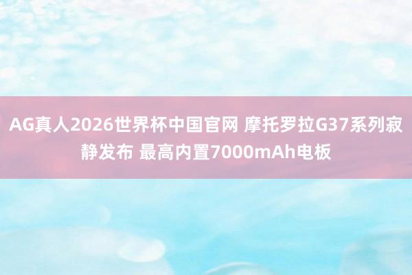 AG真人2026世界杯中国官网 摩托罗拉G37系列寂静发布 最高内置7000mAh电板