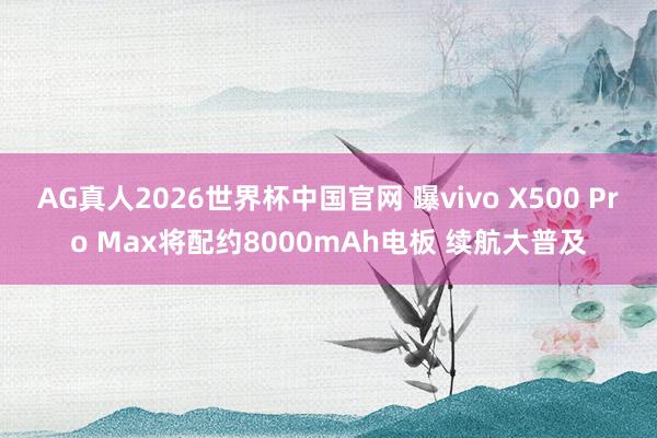 AG真人2026世界杯中国官网 曝vivo X500 Pro Max将配约8000mAh电板 续航大普及