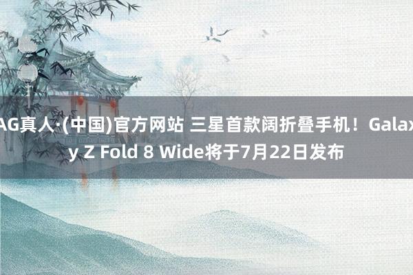 AG真人·(中国)官方网站 三星首款阔折叠手机!Galaxy Z Fold 8 Wide将于7月22日发布