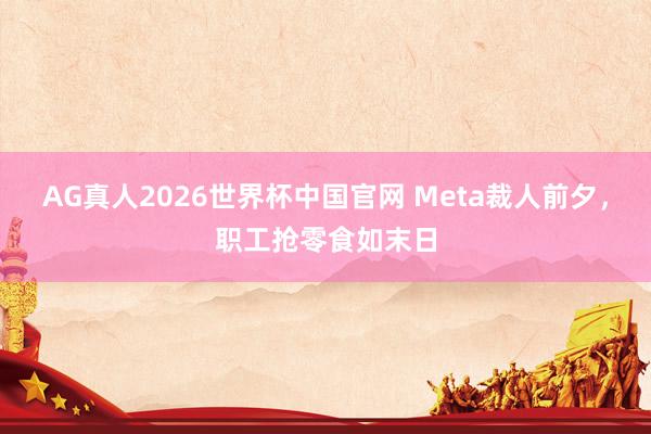 AG真人2026世界杯中国官网 Meta裁人前夕,职工抢零食如末日