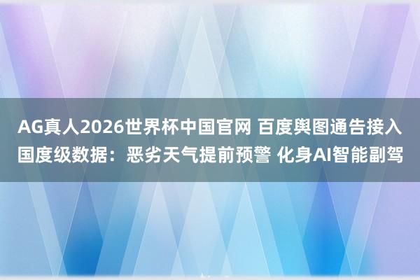 AG真人2026世界杯中国官网 百度舆图通告接入国度级数据:恶劣天气提前预警 化身AI智能副驾