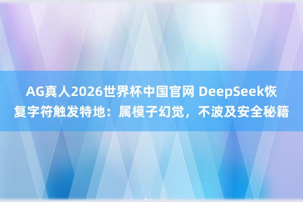 AG真人2026世界杯中国官网 DeepSeek恢复字符触发特地：属模子幻觉，不波及安全秘籍