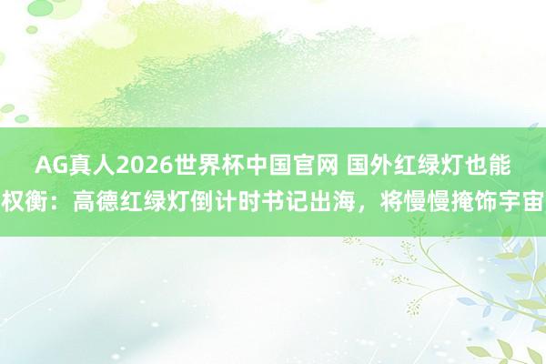 AG真人2026世界杯中国官网 国外红绿灯也能权衡:高德红绿灯倒计时书记出海,将慢慢掩饰宇宙