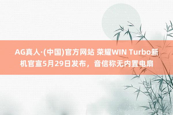 AG真人·(中国)官方网站 荣耀WIN Turbo新机官宣5月29日发布,音信称无内置电扇