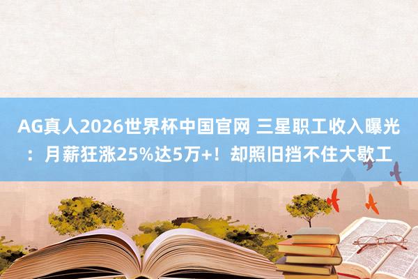 AG真人2026世界杯中国官网 三星职工收入曝光：月薪狂涨25%达5万+！却照旧挡不住大歇工