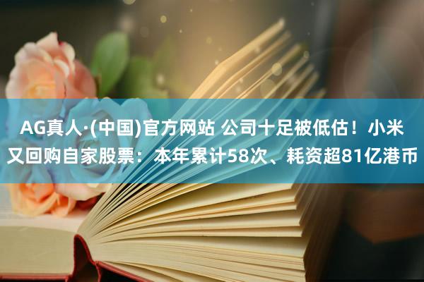 AG真人·(中国)官方网站 公司十足被低估!小米又回购自家股票:本年累计58次、耗资超81亿港币