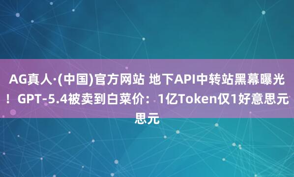 AG真人·(中国)官方网站 地下API中转站黑幕曝光!GPT-5.4被卖到白菜价:1亿Token仅1好意思元