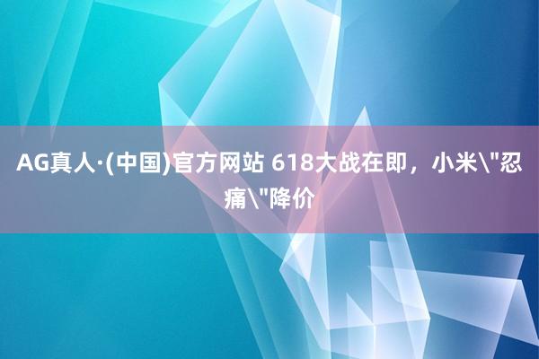 AG真人·(中国)官方网站 618大战在即,小米