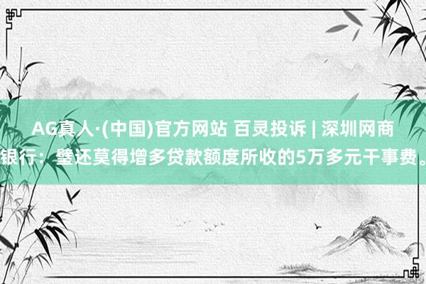 AG真人·(中国)官方网站 百灵投诉 | 深圳网商银行：璧还莫得增多贷款额度所收的5万多元干事费。