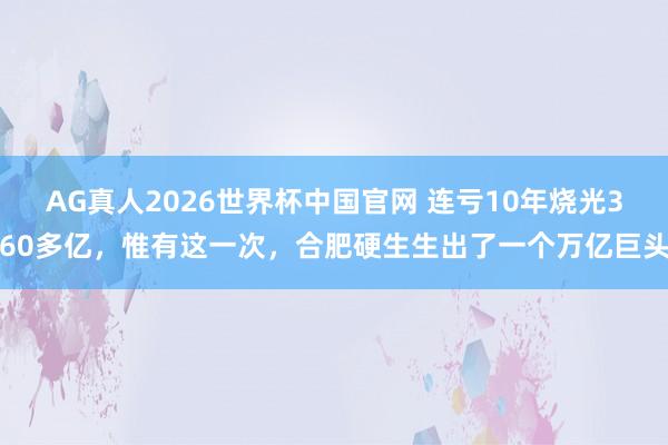 AG真人2026世界杯中国官网 连亏10年烧光360多亿,惟有这一次,合肥硬生生出了一个万亿巨头