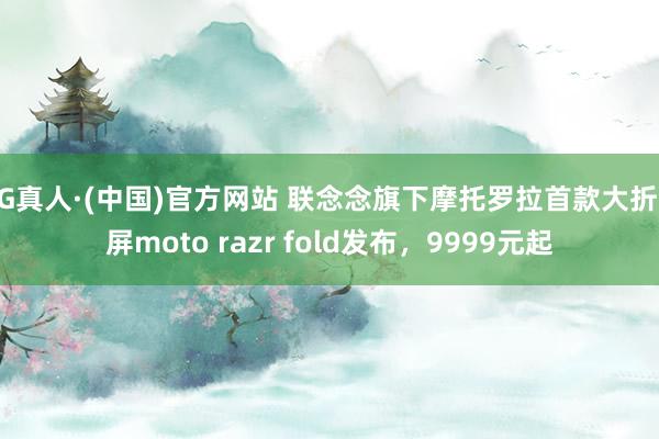 AG真人·(中国)官方网站 联念念旗下摩托罗拉首款大折叠屏moto razr fold发布,9999元起