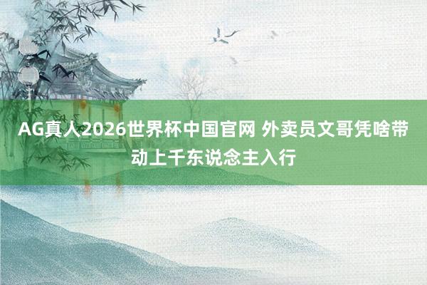 AG真人2026世界杯中国官网 外卖员文哥凭啥带动上千东说念主入行