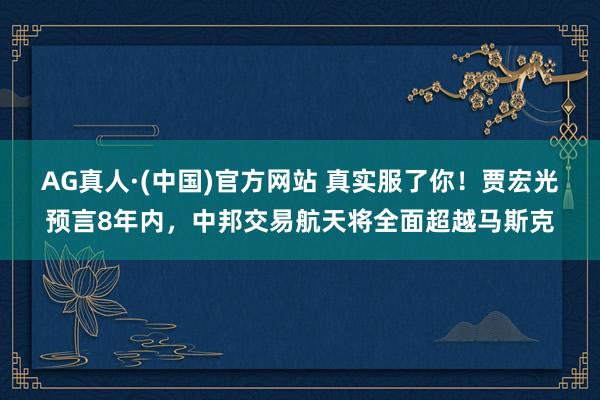 AG真人·(中国)官方网站 真实服了你!贾宏光预言8年内,中邦交易航天将全面超越马斯克
