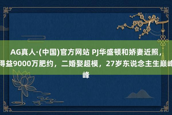 AG真人·(中国)官方网站 PJ华盛顿和娇妻近照,得益9000万肥约,二婚娶超模,27岁东说念主生巅峰