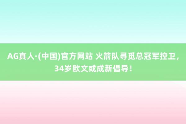 AG真人·(中国)官方网站 火箭队寻觅总冠军控卫,34岁欧文或成新倡导!