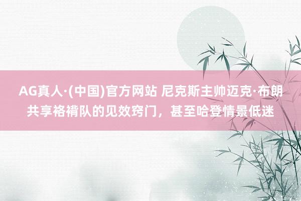 AG真人·(中国)官方网站 尼克斯主帅迈克·布朗共享袼褙队的见效窍门，甚至哈登情景低迷