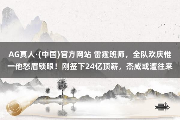 AG真人·(中国)官方网站 雷霆班师,全队欢庆惟一他愁眉锁眼!刚签下24亿顶薪,杰威或遭往来