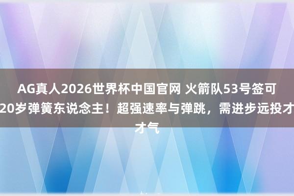 AG真人2026世界杯中国官网 火箭队53号签可选20岁弹簧东说念主!超强速率与弹跳,需进步远投才气
