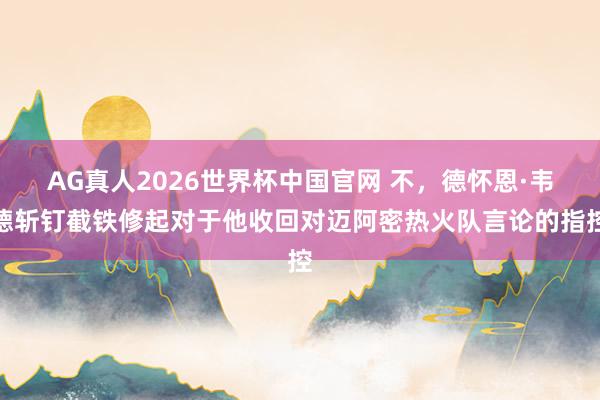 AG真人2026世界杯中国官网 不,德怀恩·韦德斩钉截铁修起对于他收回对迈阿密热火队言论的指控