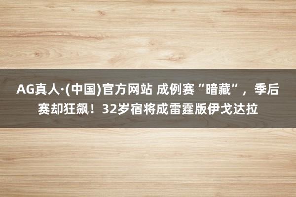 AG真人·(中国)官方网站 成例赛“暗藏”,季后赛却狂飙!32岁宿将成雷霆版伊戈达拉