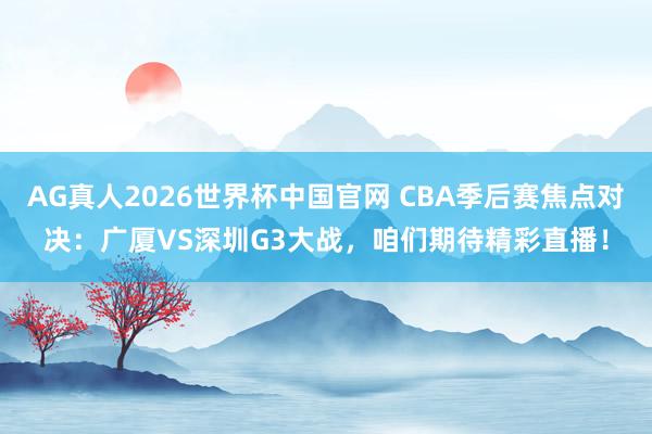 AG真人2026世界杯中国官网 CBA季后赛焦点对决:广厦VS深圳G3大战,咱们期待精彩直播!