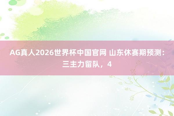 AG真人2026世界杯中国官网 山东休赛期预测:三主力留队,4