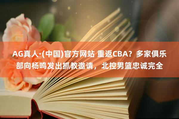 AG真人·(中国)官方网站 重返CBA?多家俱乐部向杨鸣发出抓教邀请,北控男篮忠诚完全
