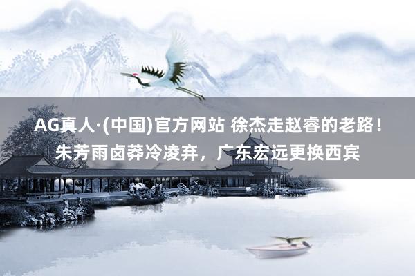 AG真人·(中国)官方网站 徐杰走赵睿的老路!朱芳雨卤莽冷凌弃,广东宏远更换西宾