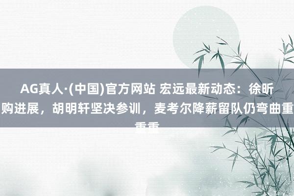 AG真人·(中国)官方网站 宏远最新动态：徐昕回购进展，胡明轩坚决参训，麦考尔降薪留队仍弯曲重重