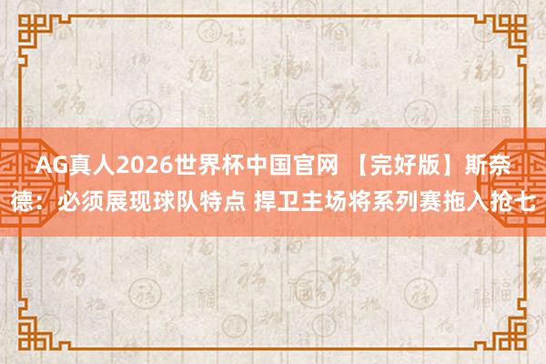 AG真人2026世界杯中国官网 【完好版】斯奈德:必须展现球队特点 捍卫主场将系列赛拖入抢七