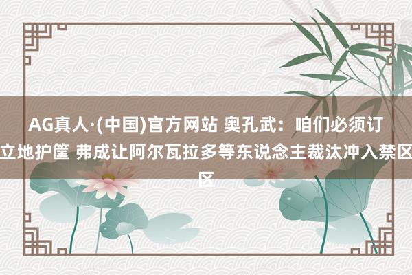 AG真人·(中国)官方网站 奥孔武:咱们必须订立地护筐 弗成让阿尔瓦拉多等东说念主裁汰冲入禁区