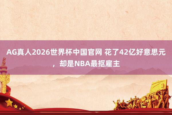 AG真人2026世界杯中国官网 花了42亿好意思元,却是NBA最抠雇主
