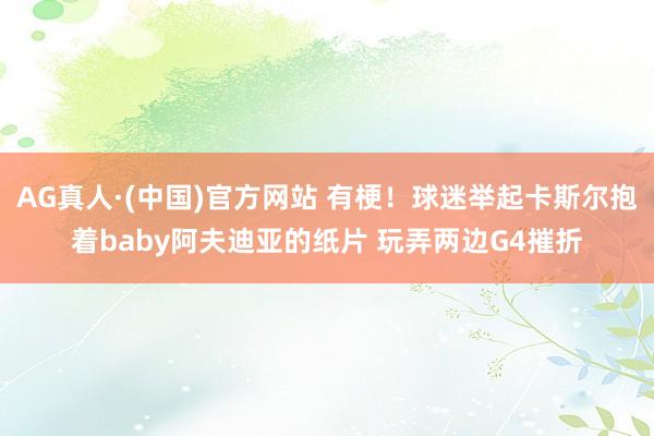 AG真人·(中国)官方网站 有梗！球迷举起卡斯尔抱着baby阿夫迪亚的纸片 玩弄两边G4摧折